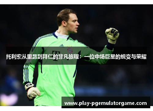 托利索从里昂到拜仁的非凡旅程:一位中场巨星的蜕变与荣耀 托利索从里昂到拜仁的非凡旅程:一位中场巨星的蜕变与荣耀