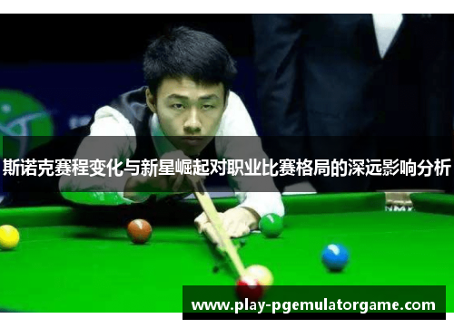 斯诺克赛程变化与新星崛起对职业比赛格局的深远影响分析 斯诺克赛程变化与新星崛起对职业比赛格局的深远影响分析