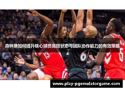 森林狼如何提升核心球员竞技状态与团队协作能力的有效策略