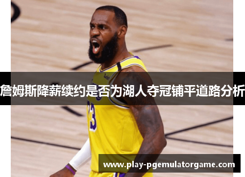 詹姆斯降薪续约是否为湖人夺冠铺平道路分析