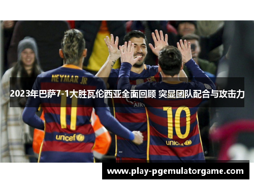 2023年巴萨7-1大胜瓦伦西亚全面回顾 突显团队配合与攻击力