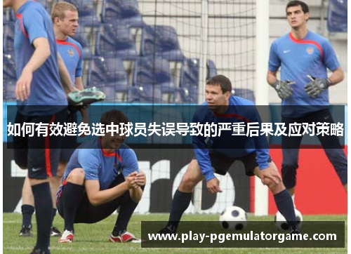如何有效避免选中球员失误导致的严重后果及应对策略