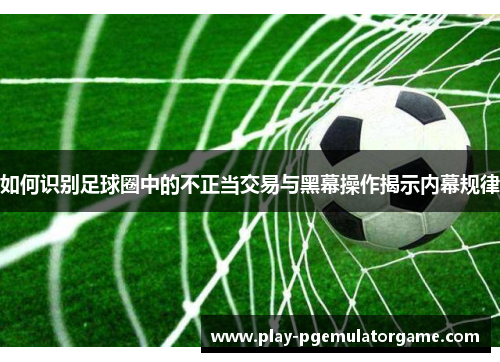 如何识别足球圈中的不正当交易与黑幕操作揭示内幕规律