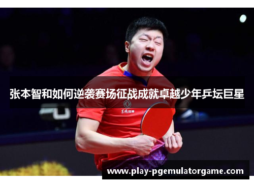 张本智和如何逆袭赛场征战成就卓越少年乒坛巨星