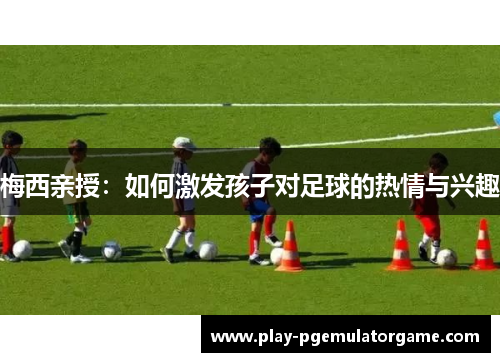 梅西亲授:如何激发孩子对足球的热情与兴趣 梅西亲授:如何激发孩子对足球的热情与兴趣