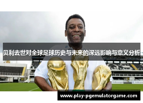 贝利去世对全球足球历史与未来的深远影响与意义分析