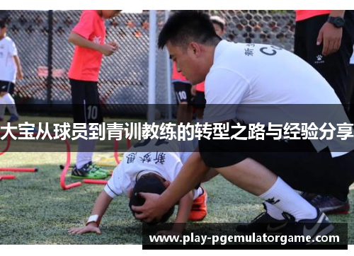大宝从球员到青训教练的转型之路与经验分享