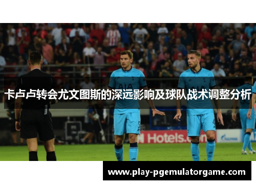 卡卢卢转会尤文图斯的深远影响及球队战术调整分析