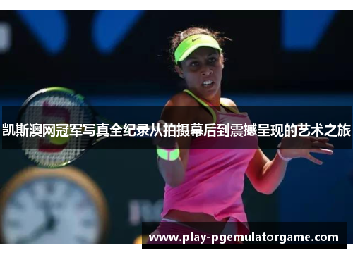 凯斯澳网冠军写真全纪录从拍摄幕后到震撼呈现的艺术之旅