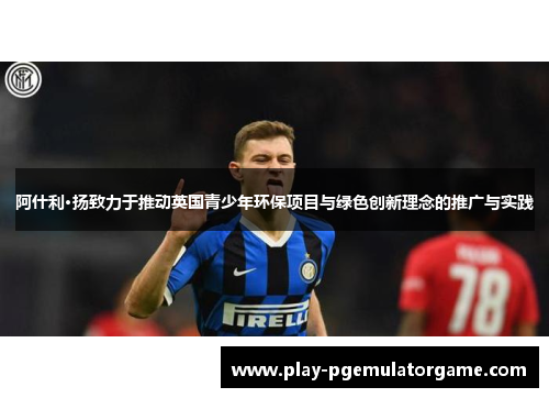 阿什利·扬致力于推动英国青少年环保项目与绿色创新理念的推广与实践