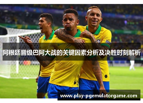 阿根廷晋级巴阿大战的关键因素分析及决胜时刻解析