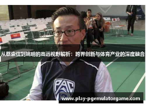 从蔡崇信到姚明的高远视野解析：跨界创新与体育产业的深度融合