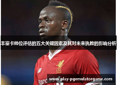 丰塞卡帅位评估的五大关键因素及其对未来执教的影响分析