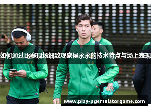 如何通过比赛现场细致观察侯永永的技术特点与场上表现