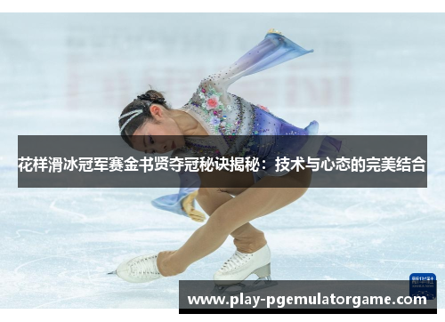 花样滑冰冠军赛金书贤夺冠秘诀揭秘：技术与心态的完美结合