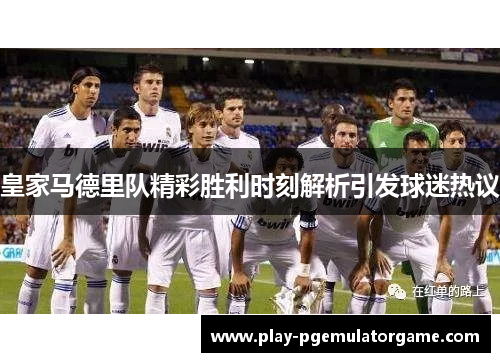 皇家马德里队精彩胜利时刻解析引发球迷热议
