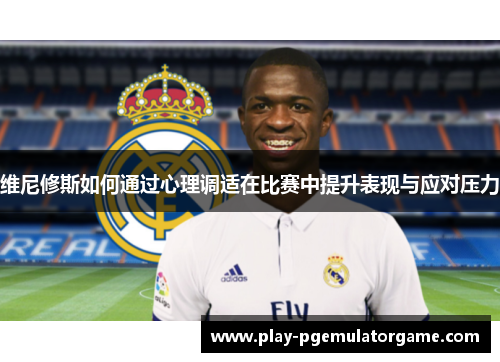维尼修斯如何通过心理调适在比赛中提升表现与应对压力