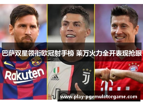 巴萨双星领衔欧冠射手榜 莱万火力全开表现抢眼