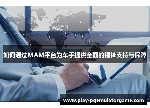 如何通过MAM平台为车手提供全面的福祉支持与保障 如何通过MAM平台为车手提供全面的福祉支持与保障