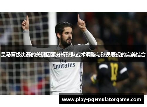 皇马晋级决赛的关键因素分析球队战术调整与球员表现的完美结合