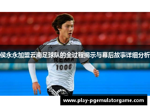 侯永永加盟云南足球队的全过程揭示与幕后故事详细分析 侯永永加盟云南足球队的全过程揭示与幕后故事详细分析