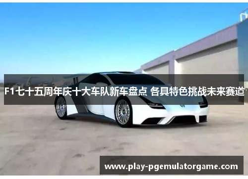 F1七十五周年庆十大车队新车盘点 各具特色挑战未来赛道