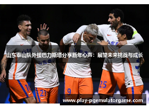 山东泰山队外援巴力斯塔分享新年心声：展望未来挑战与成长