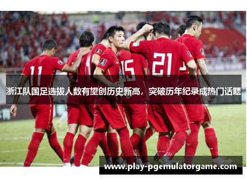 浙江队国足选拔人数有望创历史新高,突破历年纪录成热门话题 浙江队国足选拔人数有望创历史新高,突破历年纪录成热门话题