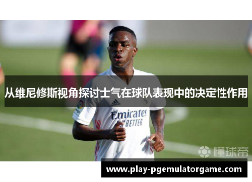 从维尼修斯视角探讨士气在球队表现中的决定性作用