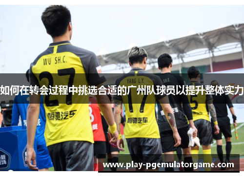 如何在转会过程中挑选合适的广州队球员以提升整体实力