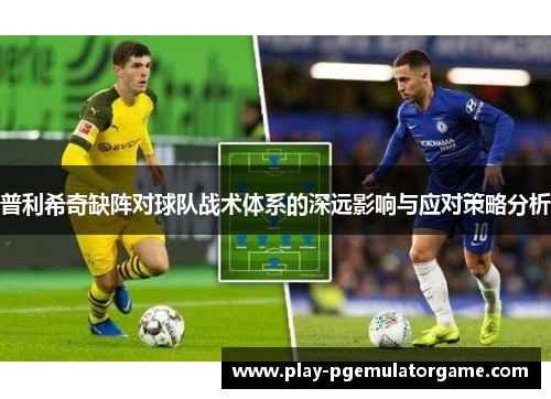 普利希奇缺阵对球队战术体系的深远影响与应对策略分析 普利希奇缺阵对球队战术体系的深远影响与应对策略分析