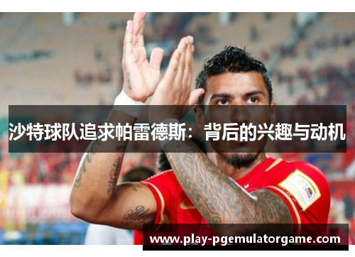 沙特球队追求帕雷德斯：背后的兴趣与动机