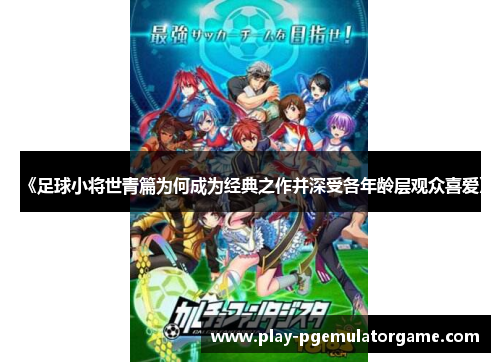 《足球小将世青篇为何成为经典之作并深受各年龄层观众喜爱》