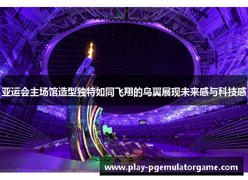 亚运会主场馆造型独特如同飞翔的鸟翼展现未来感与科技感