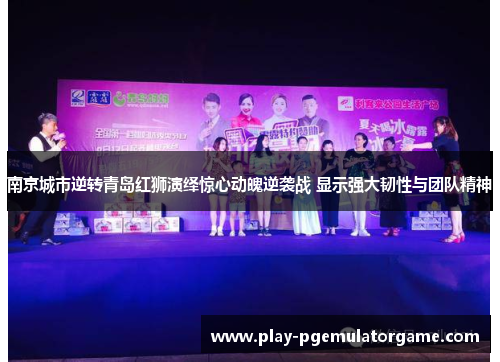 南京城市逆转青岛红狮演绎惊心动魄逆袭战 显示强大韧性与团队精神