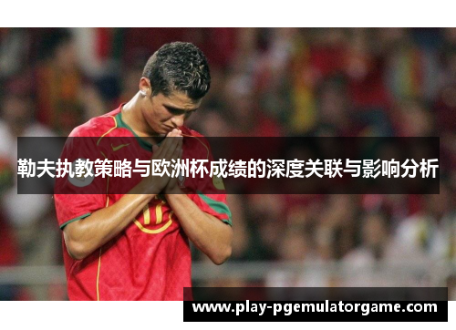 勒夫执教策略与欧洲杯成绩的深度关联与影响分析