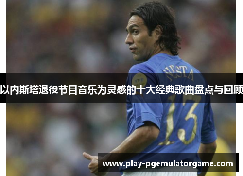 以内斯塔退役节目音乐为灵感的十大经典歌曲盘点与回顾