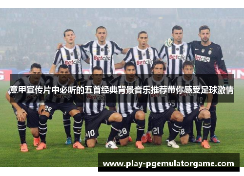 意甲宣传片中必听的五首经典背景音乐推荐带你感受足球激情 意甲宣传片中必听的五首经典背景音乐推荐带你感受足球激情
