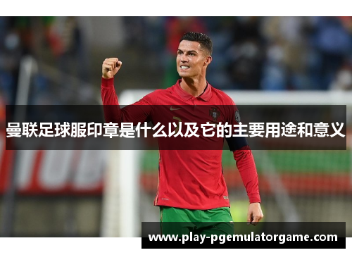 曼联足球服印章是什么以及它的主要用途和意义