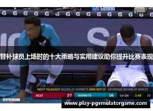 替补球员上场时的十大策略与实用建议助你提升比赛表现