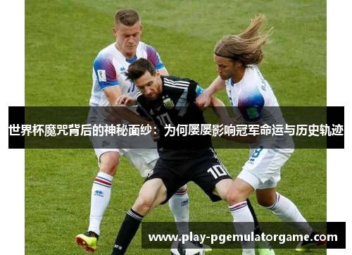 世界杯魔咒背后的神秘面纱：为何屡屡影响冠军命运与历史轨迹