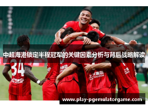 中超海港锁定半程冠军的关键因素分析与背后战略解读