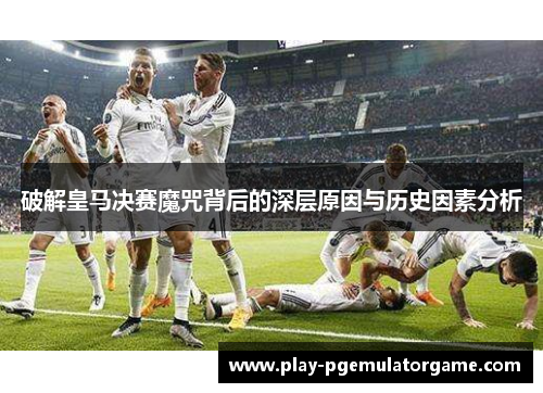破解皇马决赛魔咒背后的深层原因与历史因素分析
