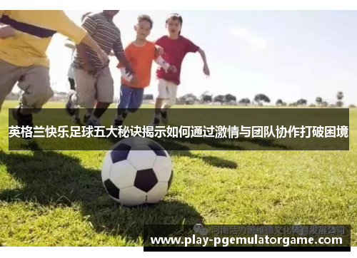 英格兰快乐足球五大秘诀揭示如何通过激情与团队协作打破困境 英格兰快乐足球五大秘诀揭示如何通过激情与团队协作打破困境