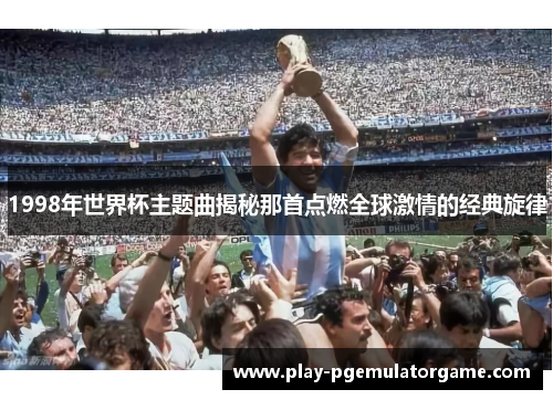 1998年世界杯主题曲揭秘那首点燃全球激情的经典旋律