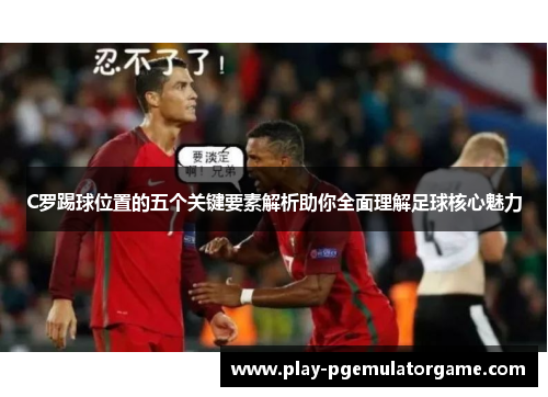 C罗踢球位置的五个关键要素解析助你全面理解足球核心魅力