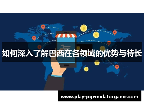 如何深入了解巴西在各领域的优势与特长