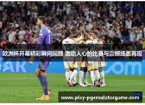 欧洲杯开幕精彩瞬间回顾 激动人心的比赛与震撼场面再现