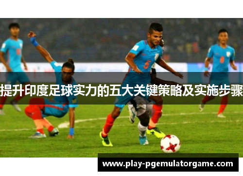 提升印度足球实力的五大关键策略及实施步骤