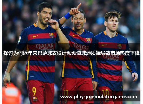 探讨为何近年来巴萨球衣设计频频遭球迷质疑导致市场热度下降